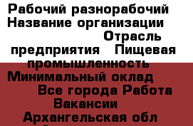 Рабочий-разнорабочий › Название организации ­ Fusion Service › Отрасль предприятия ­ Пищевая промышленность › Минимальный оклад ­ 17 000 - Все города Работа » Вакансии   . Архангельская обл.,Архангельск г.